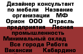 Дизайнер-консультант по мебели › Название организации ­ МФ Орион, ООО › Отрасль предприятия ­ Лесная промышленность › Минимальный оклад ­ 1 - Все города Работа » Вакансии   . Кабардино-Балкарская респ.,Нальчик г.